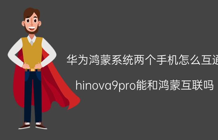 华为鸿蒙系统两个手机怎么互通 hinova9pro能和鸿蒙互联吗？